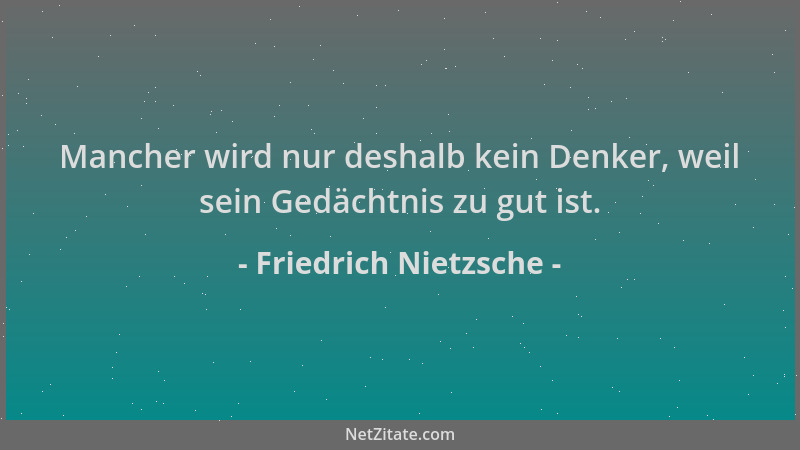 Friedrich Nietzsche - Mancher wird nur deshalb kein Denker, weil sein Gedächtnis zu gut ist....