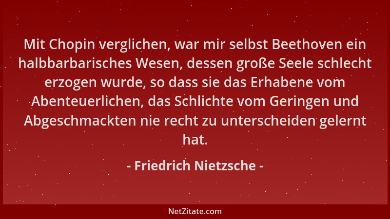 Friedrich Nietzsche - Mit Chopin verglichen, war mir selbst Beethoven ein halbbarbarisches Wesen, dessen große Seele schlec...