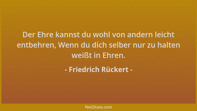 Friedrich Rückert - Der Ehre kannst du wohl von andern leicht entbehren, Wenn du dich selber nur zu halten weißt in Ehren....