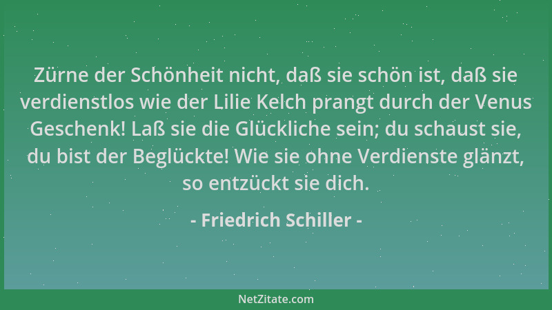 Friedrich Schiller - Zürne der Schönheit nicht, daß sie schön ist, daß sie verdienstlos wie der Lilie Kelch prangt durch de...