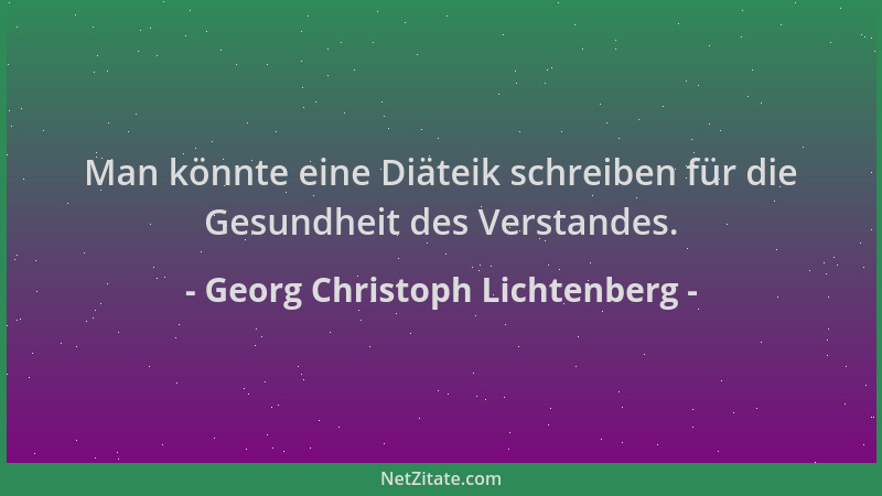 Georg Christoph Lichtenberg - Man könnte eine Diäteik schreiben für die Gesundheit des Verstandes....