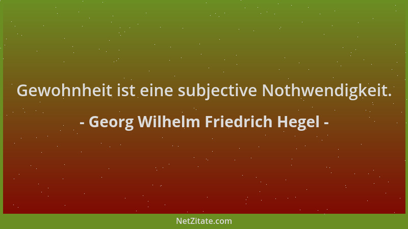 Georg Wilhelm Friedrich Hegel - Gewohnheit ist eine subjective Nothwendigkeit....