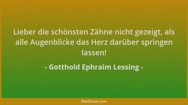 Gotthold Ephraim Lessing - Lieber die schönsten Zähne nicht gezeigt, als alle Augenblicke das Herz darüber springen lassen!...