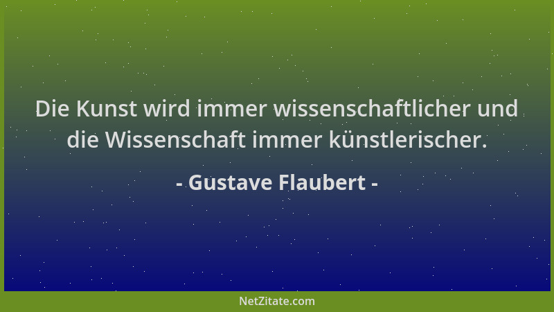 Gustave Flaubert - Die Kunst wird immer wissenschaftlicher und die Wissenschaft immer künstlerischer....