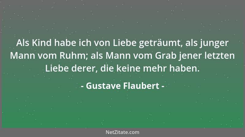 Gustave Flaubert - Als Kind habe ich von Liebe geträumt, als junger Mann vom Ruhm; als Mann vom Grab jener letzten Liebe de...