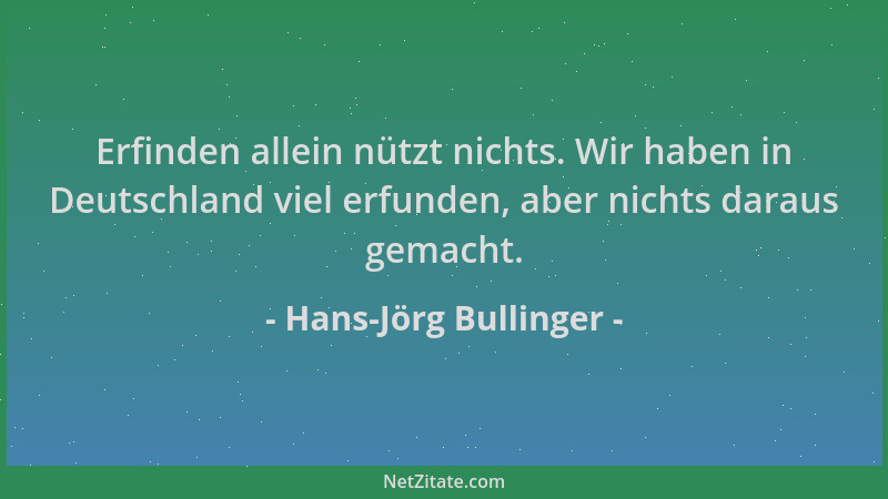 Hans-Jörg Bullinger - Erfinden allein nützt nichts. Wir haben in Deutschland viel erfunden, aber nichts daraus gemacht....