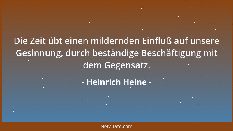 Heinrich Heine - Die Zeit übt einen mildernden Einfluß auf unsere Gesinnung, durch beständige Beschäftigung mit dem Gegensa...