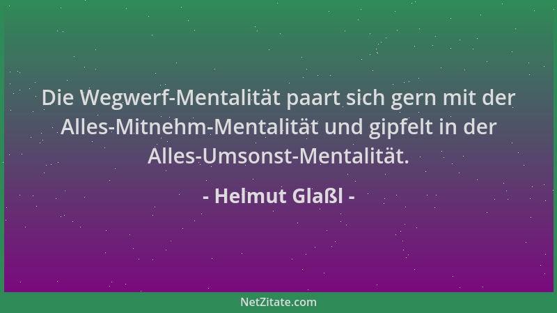 Helmut Glaßl - Die Wegwerf-Mentalität paart sich gern mit der Alles-Mitnehm-Mentalität und gipfelt in der Alles-Umsonst-Men...