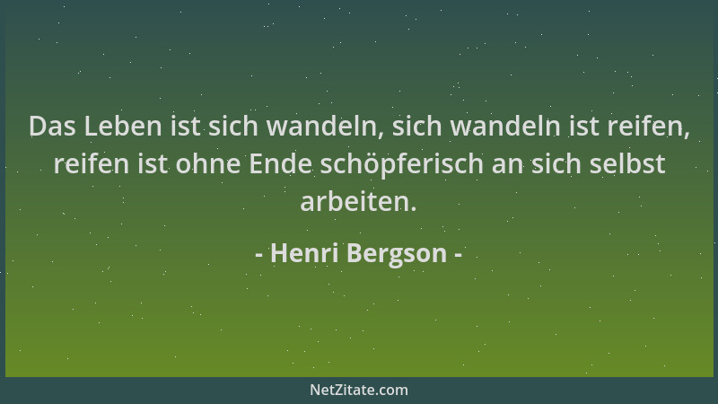 Henri Bergson - Das Leben ist sich wandeln, sich wandeln ist reifen, reifen ist ohne Ende schöpferisch an sich selbst arbei...