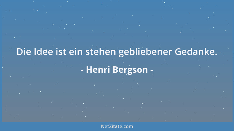 Henri Bergson - Die Idee ist ein stehen gebliebener Gedanke....