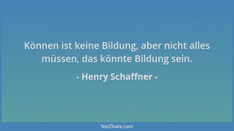Henry Schaffner - Können ist keine Bildung, aber nicht alles müssen, das könnte Bildung sein....