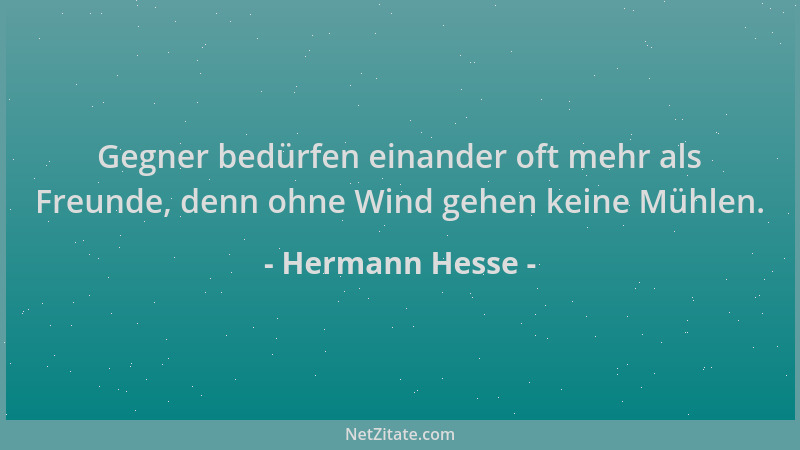 Hermann Hesse - Gegner bedürfen einander oft mehr als Freunde, denn ohne Wind gehen keine Mühlen....