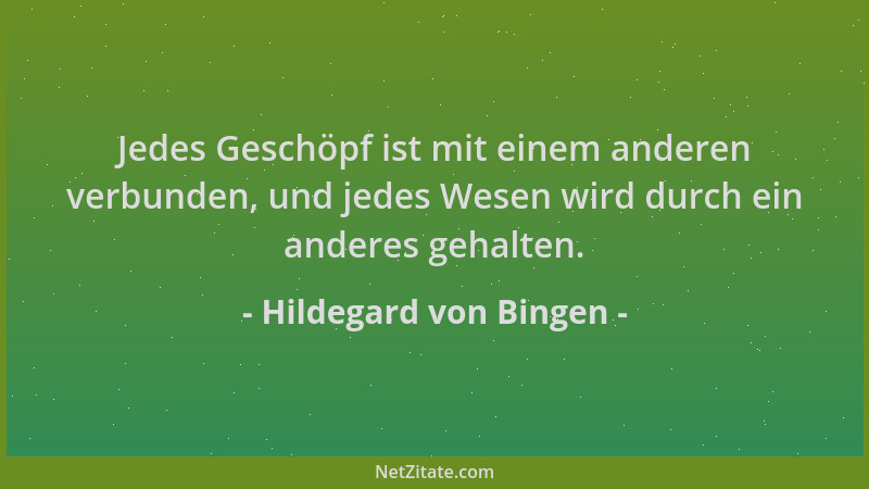 Hildegard von Bingen - Jedes Geschöpf ist mit einem anderen verbunden, und jedes Wesen wird durch ein anderes gehalten....