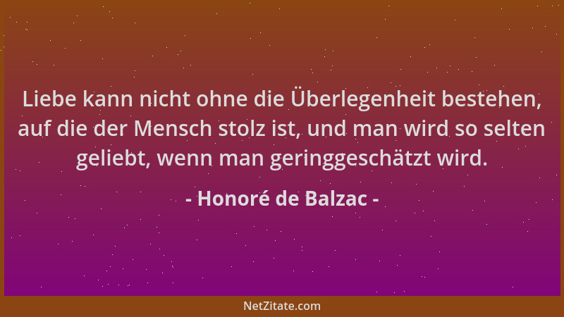 Honoré de Balzac - Liebe kann nicht ohne die Überlegenheit bestehen, auf die der Mensch stolz ist, und man wird so selten g...