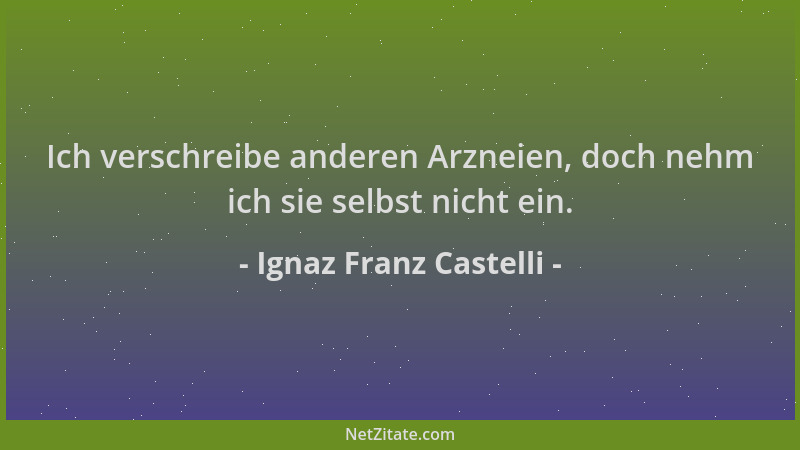 Ignaz Franz Castelli - Ich verschreibe anderen Arzneien, doch nehm ich sie selbst nicht ein....