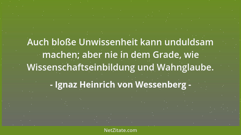 Ignaz Heinrich von Wessenberg - Auch bloße Unwissenheit kann unduldsam machen; aber nie in dem Grade, wie Wissenschaftseinb...