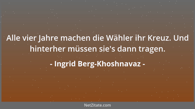 Ingrid Berg-Khoshnavaz - Alle vier Jahre machen die Wähler ihr Kreuz. Und hinterher müssen sie 's dann tragen....