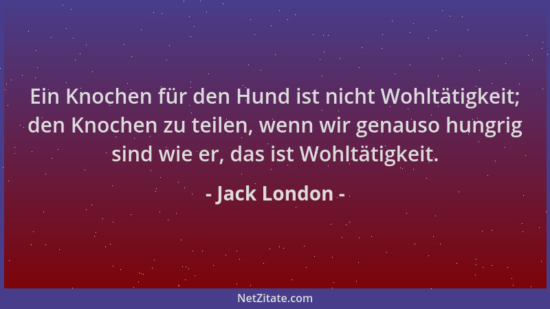 Jack London - Ein Knochen für den Hund ist nicht Wohltätigkeit; den Knochen zu teilen, wenn wir genauso hungrig sind wie er...
