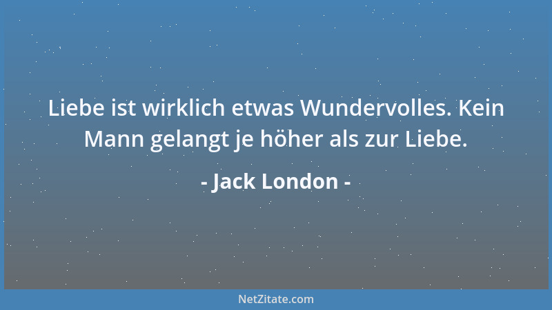 Jack London - Liebe ist wirklich etwas Wundervolles. Kein Mann gelangt je höher als zur Liebe....