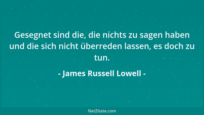 James Russell Lowell - Gesegnet sind die, die nichts zu sagen haben und die sich nicht überreden lassen, es doch zu tun....