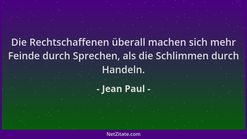 Jean Paul - Die Rechtschaffenen überall machen sich mehr Feinde durch Sprechen, als die Schlimmen durch Handeln....