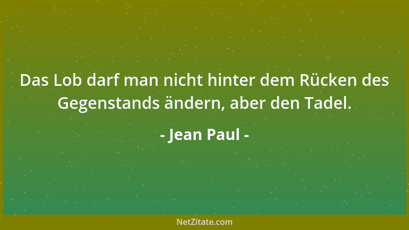 Jean Paul - Das Lob darf man nicht hinter dem Rücken des Gegenstands ändern, aber den Tadel....