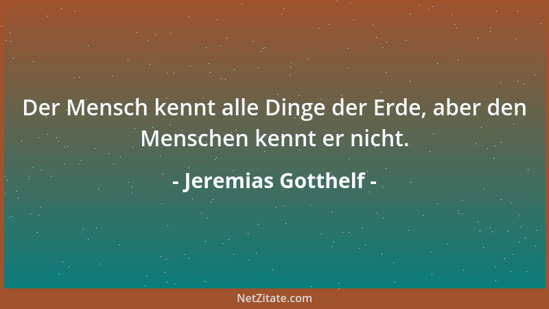 Jeremias Gotthelf - Der Mensch kennt alle Dinge der Erde, aber den Menschen kennt er nicht....