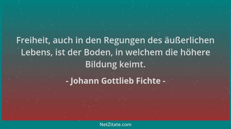 Johann Gottlieb Fichte - Freiheit, auch in den Regungen des äußerlichen Lebens, ist der Boden, in welchem die höhere Bildun...