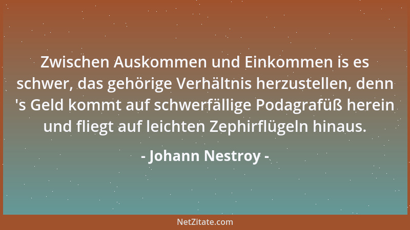 Johann Nestroy - Zwischen Auskommen und Einkommen is es schwer, das gehörige Verhältnis herzustellen, denn  's Geld kommt au...