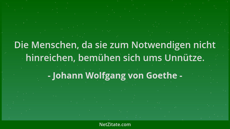 Johann Wolfgang von Goethe - Die Menschen, da sie zum Notwendigen nicht hinreichen, bemühen sich ums Unnütze....