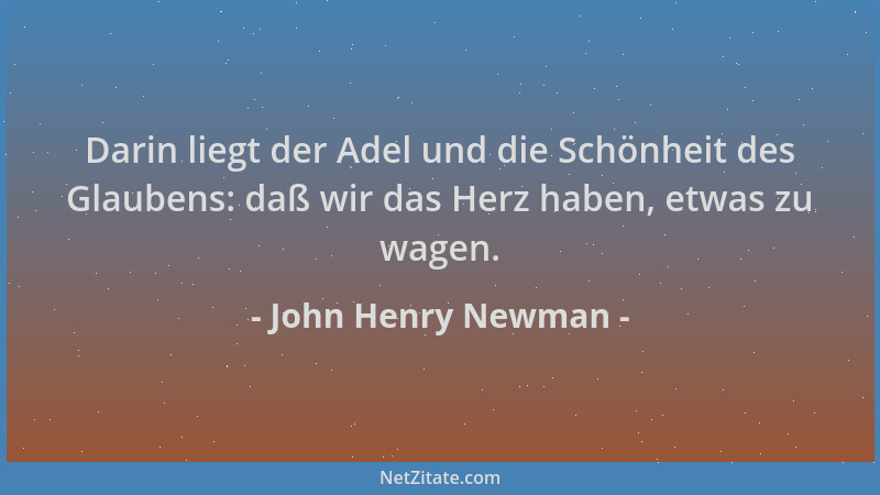 John Henry Newman - Darin liegt der Adel und die Schönheit des Glaubens: daß wir das Herz haben, etwas zu wagen....