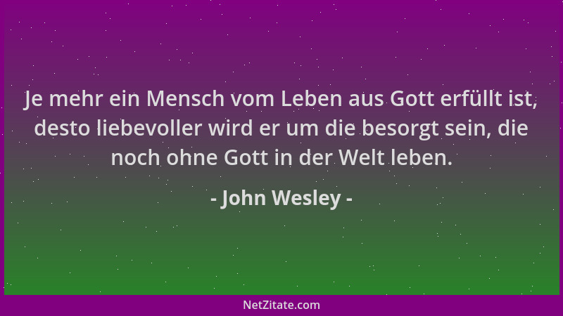 John Wesley - Je mehr ein Mensch vom Leben aus Gott erfüllt ist, desto liebevoller wird er um die besorgt sein, die noch oh...