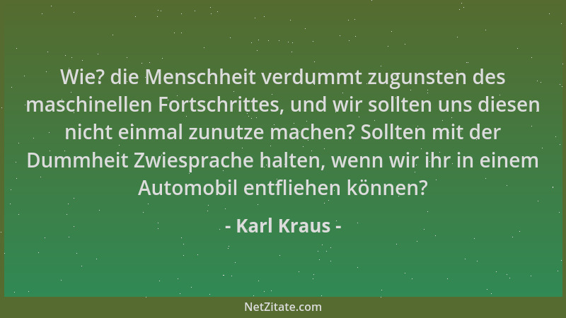 Karl Kraus - Wie? die Menschheit verdummt zugunsten des maschinellen Fortschrittes, und wir sollten uns diesen nicht einmal...