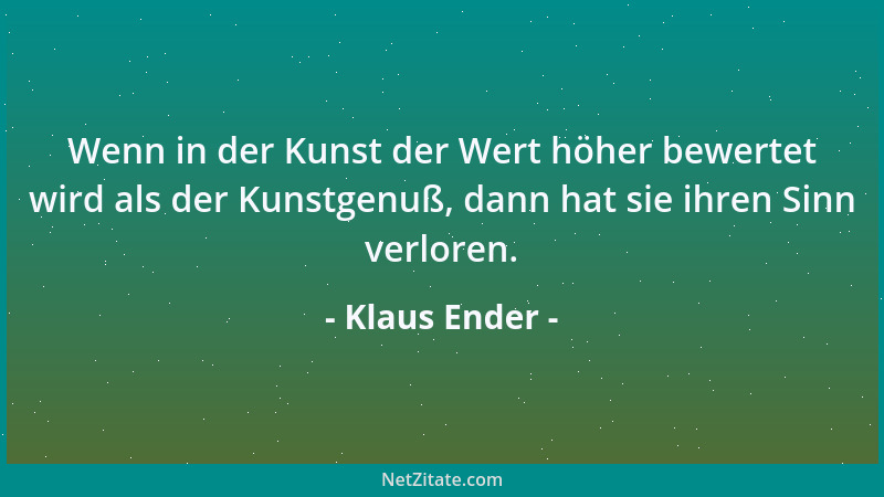Klaus Ender - Wenn in der Kunst der Wert höher bewertet wird als der Kunstgenuß, dann hat sie ihren Sinn verloren....