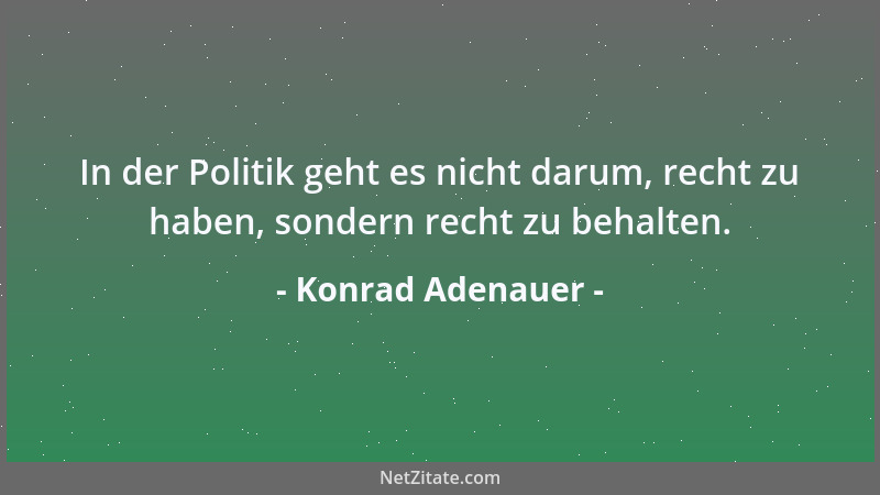 Konrad Adenauer - In der Politik geht es nicht darum, recht zu haben, sondern recht zu behalten....