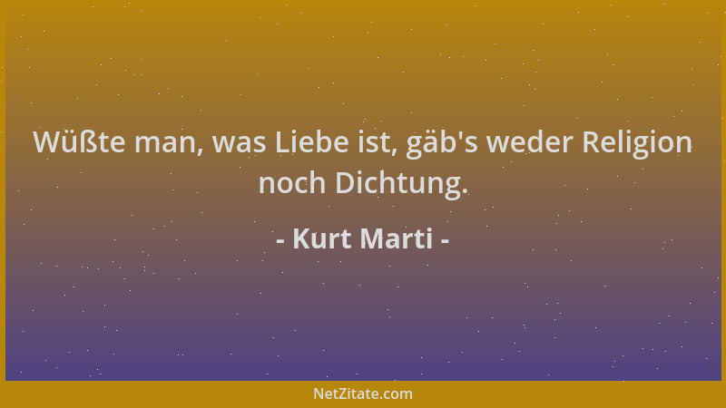 Kurt Marti - Wüßte man, was Liebe ist, gäb 's weder Religion noch Dichtung....