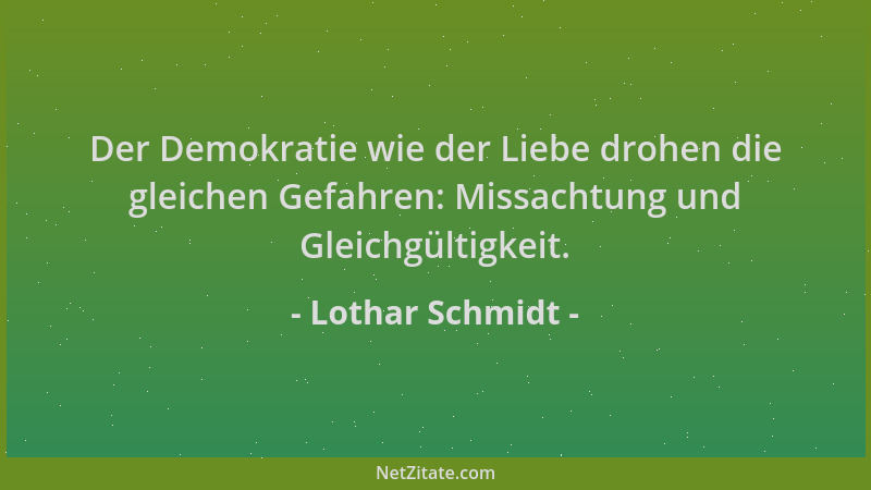 Lothar Schmidt - Der Demokratie wie der Liebe drohen die gleichen Gefahren: Missachtung und Gleichgültigkeit....