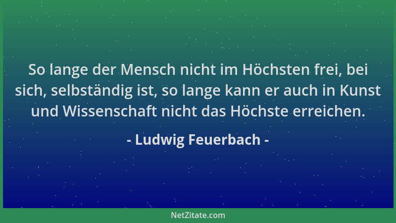 Ludwig Feuerbach - So lange der Mensch nicht im Höchsten frei, bei sich, selbständig ist, so lange kann er auch in Kunst un...