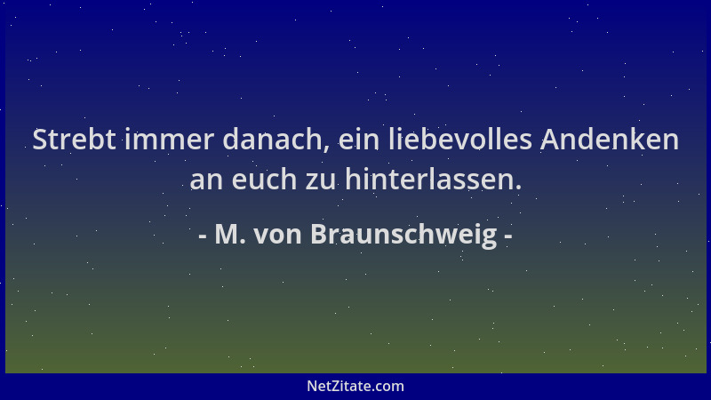 M. von Braunschweig - Strebt immer danach, ein liebevolles Andenken an euch zu hinterlassen....