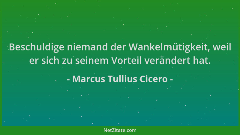 Marcus Tullius Cicero - Beschuldige niemand der Wankelmütigkeit, weil er sich zu seinem Vorteil verändert hat....