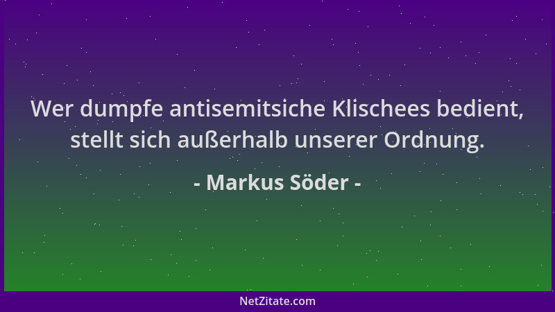 Markus Söder - Wer dumpfe antisemitsiche Klischees bedient, stellt sich außerhalb unserer Ordnung....