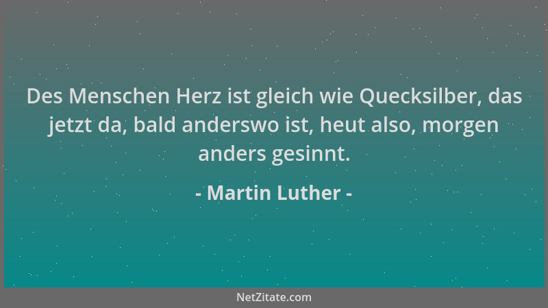 Martin Luther - Des Menschen Herz ist gleich wie Quecksilber, das jetzt da, bald anderswo ist, heut also, morgen anders ges...