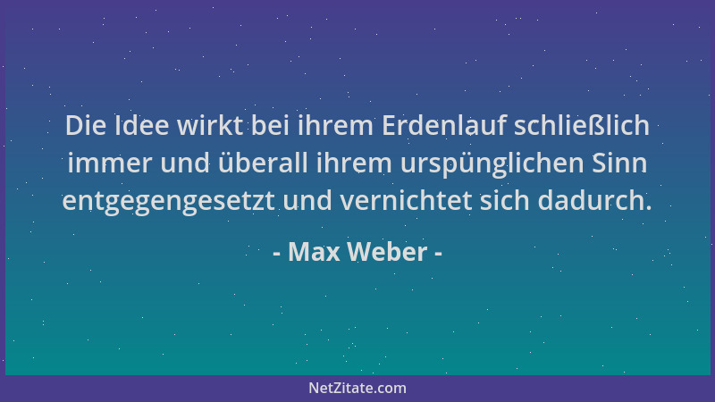 Max Weber - Die Idee wirkt bei ihrem Erdenlauf schließlich immer und überall ihrem urspünglichen Sinn entgegengesetzt und v...