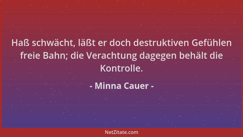 Minna Cauer - Haß schwächt, läßt er doch destruktiven Gefühlen freie Bahn; die Verachtung dagegen behält die Kontrolle....