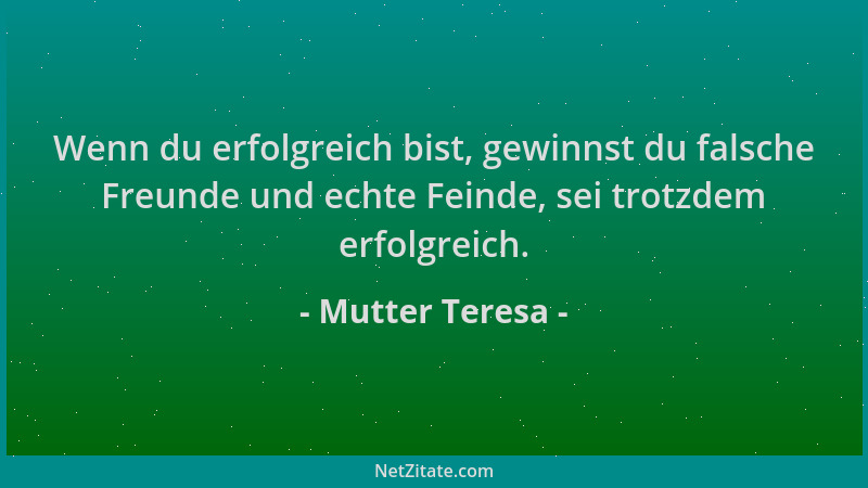 Mutter Teresa - Wenn du erfolgreich bist, gewinnst du falsche Freunde und echte Feinde, sei trotzdem erfolgreich....