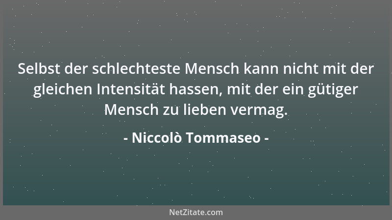 Niccolò Tommaseo - Selbst der schlechteste Mensch kann nicht mit der gleichen Intensität hassen, mit der ein gütiger Mensch...