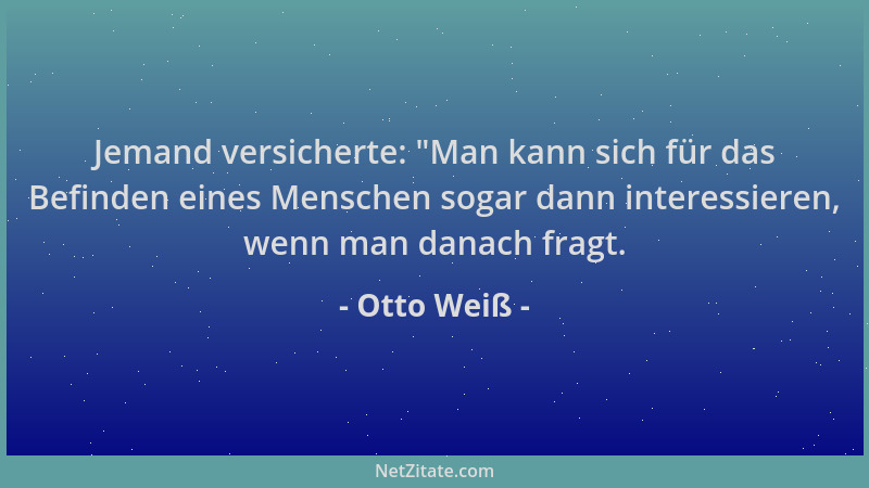 Otto Weiß - Jemand versicherte:  "Man kann sich für das Befinden eines Menschen sogar dann interessieren, wenn man danach fr...