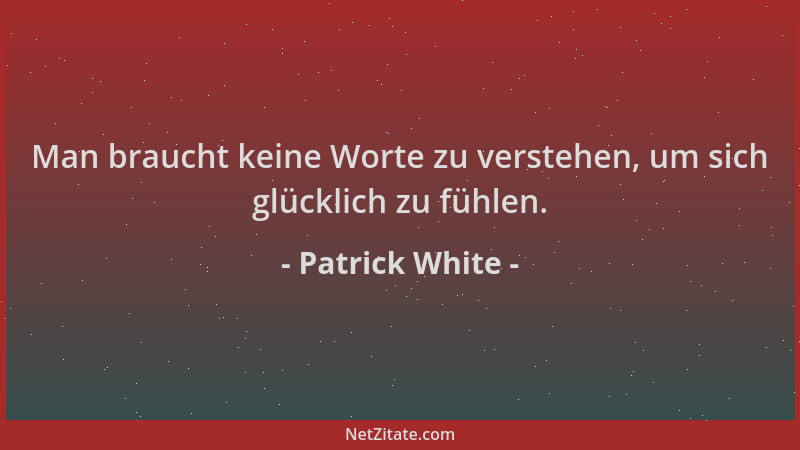 Patrick White - Man braucht keine Worte zu verstehen, um sich glücklich zu fühlen....