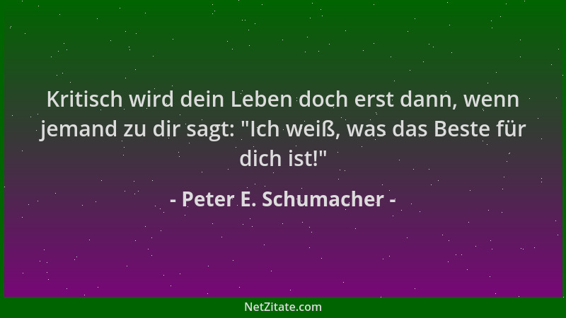 Peter E. Schumacher - Kritisch wird dein Leben doch erst dann, wenn jemand zu dir sagt:  "Ich weiß, was das Beste für dich i...