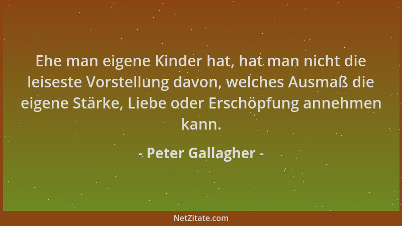 Peter Gallagher - Ehe man eigene Kinder hat, hat man nicht die leiseste Vorstellung davon, welches Ausmaß die eigene Stärke...